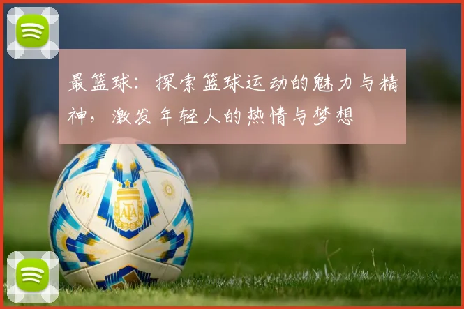 最篮球：探索篮球运动的魅力与精神，激发年轻人的热情与梦想