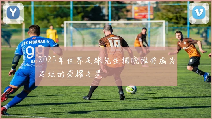 2023年世界足球先生揭晓谁将成为足坛的荣耀之星