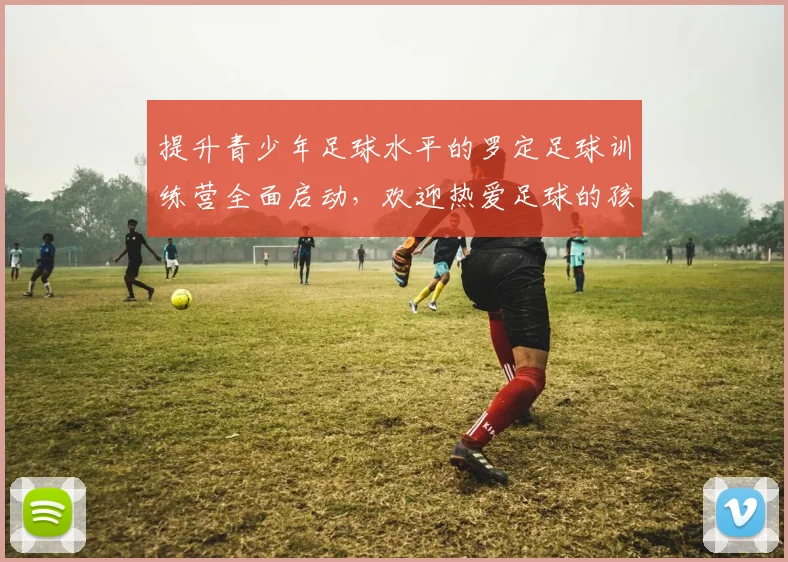 提升青少年足球水平的罗定足球训练营全面启动，欢迎热爱足球的孩子们加入我们