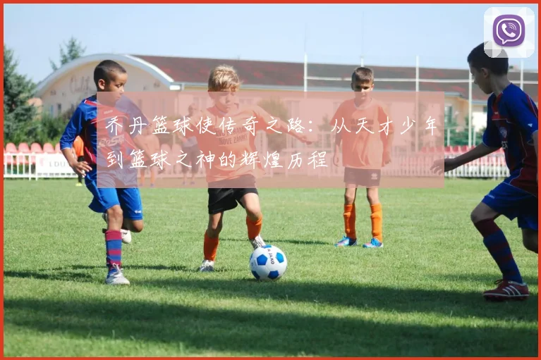 乔丹篮球使传奇之路：从天才少年到篮球之神的辉煌历程
