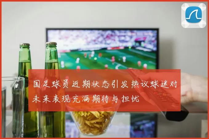 国足球员近期状态引发热议球迷对未来表现充满期待与担忧