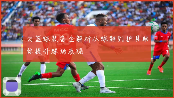 打篮球装备全解析从球鞋到护具助你提升球场表现