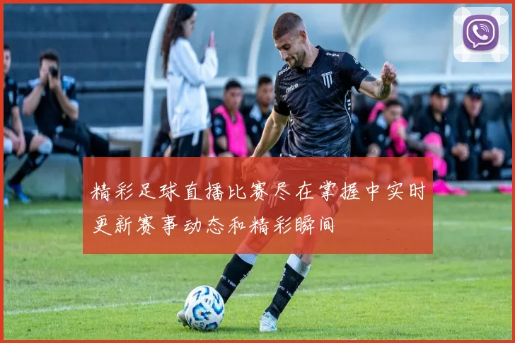 精彩足球直播比赛尽在掌握中实时更新赛事动态和精彩瞬间