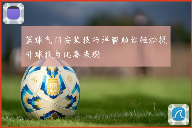 篮球气门安装技巧详解助你轻松提升球技与比赛表现