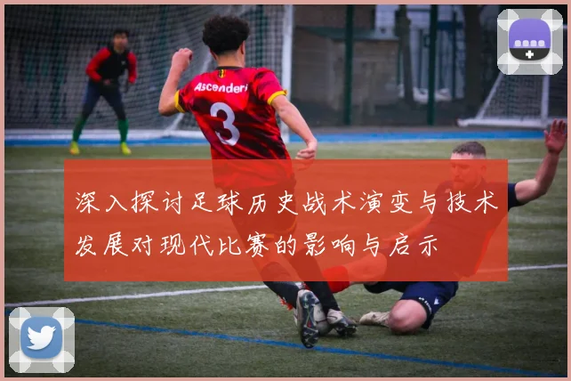 深入探讨足球历史战术演变与技术发展对现代比赛的影响与启示