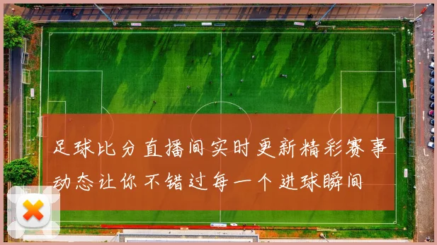 足球比分直播间实时更新精彩赛事动态让你不错过每一个进球瞬间