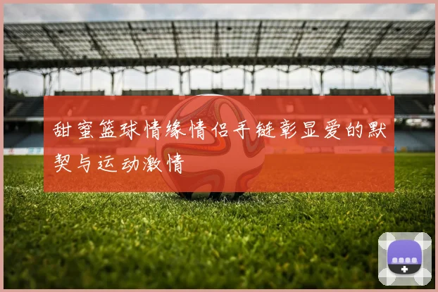 甜蜜篮球情缘情侣手链彰显爱的默契与运动激情