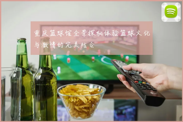重庆篮球馆全景探秘体验篮球文化与激情的完美结合