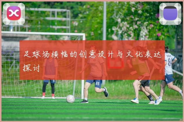 足球场横幅的创意设计与文化表达探讨