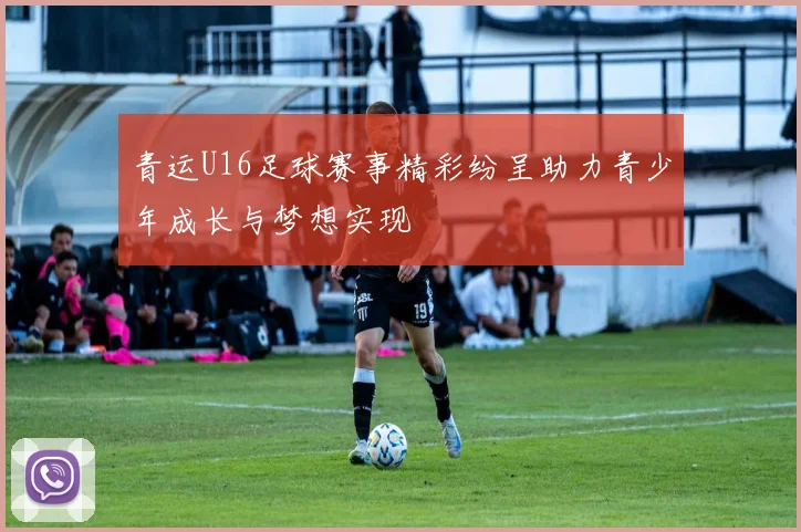 青运U16足球赛事精彩纷呈助力青少年成长与梦想实现