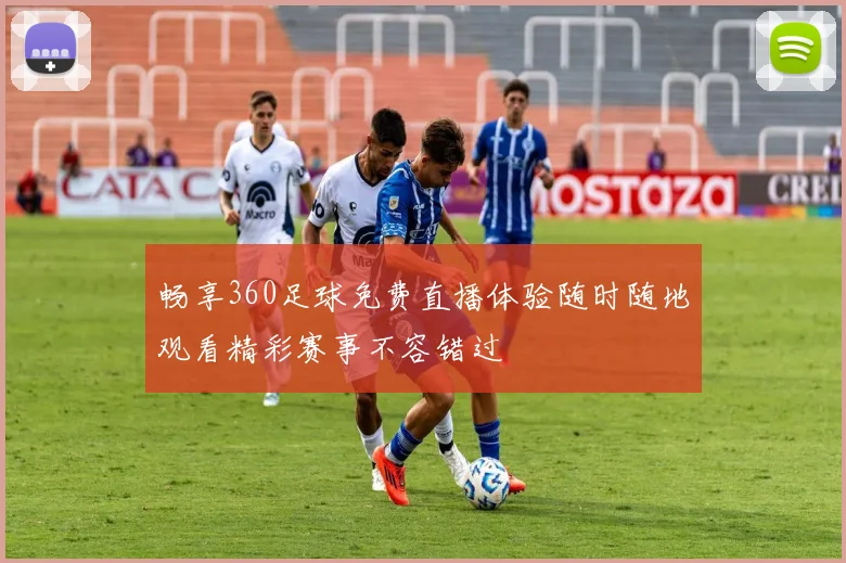 畅享360足球免费直播体验随时随地观看精彩赛事不容错过